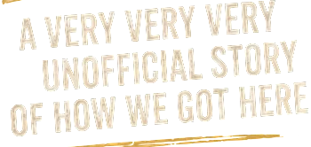 A Very Very Very Unofficial Story of How We Got Here